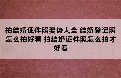 拍结婚证件照姿势大全 结婚登记照怎么拍好看 拍结婚证件照怎么拍才好看